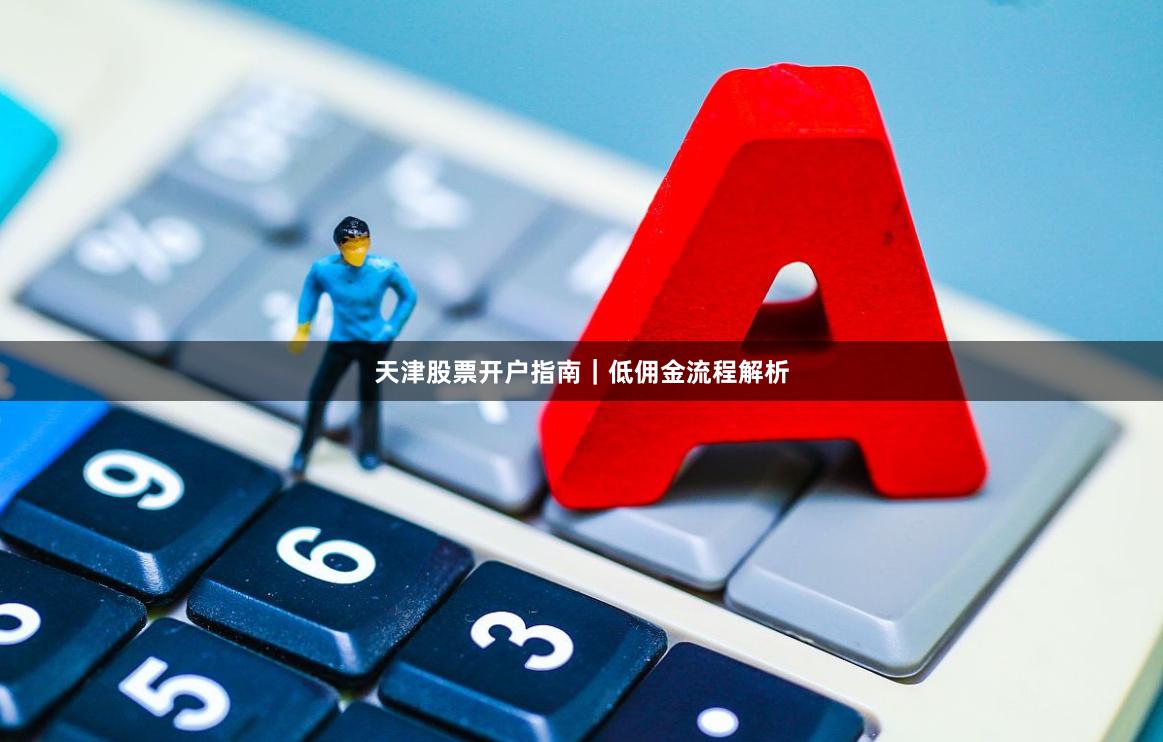 天津股票开户指南｜低佣金流程解析