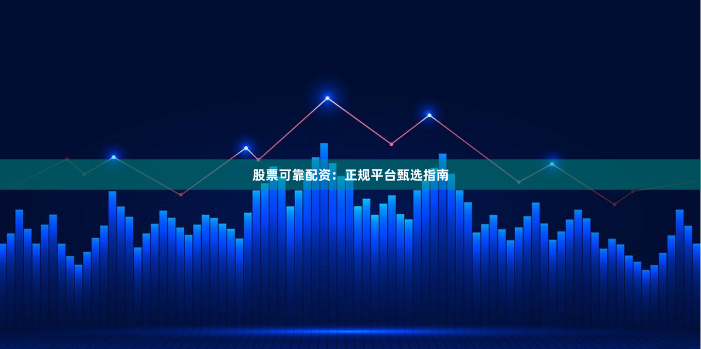 股票可靠配资：正规平台甄选指南