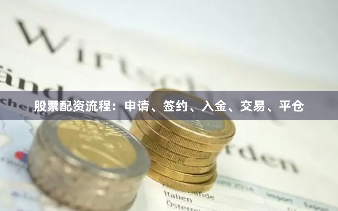 股票配资流程：申请、签约、入金、交易、平仓