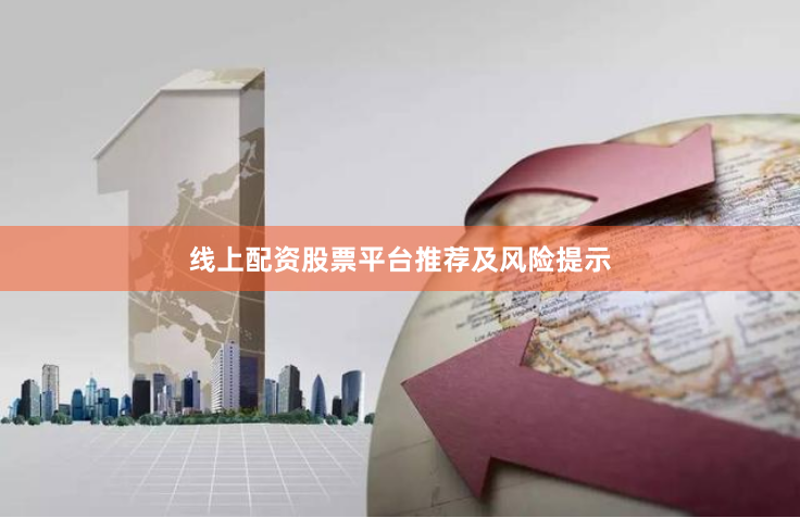 线上配资股票平台推荐及风险提示