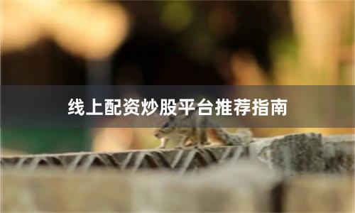 线上配资炒股平台推荐指南