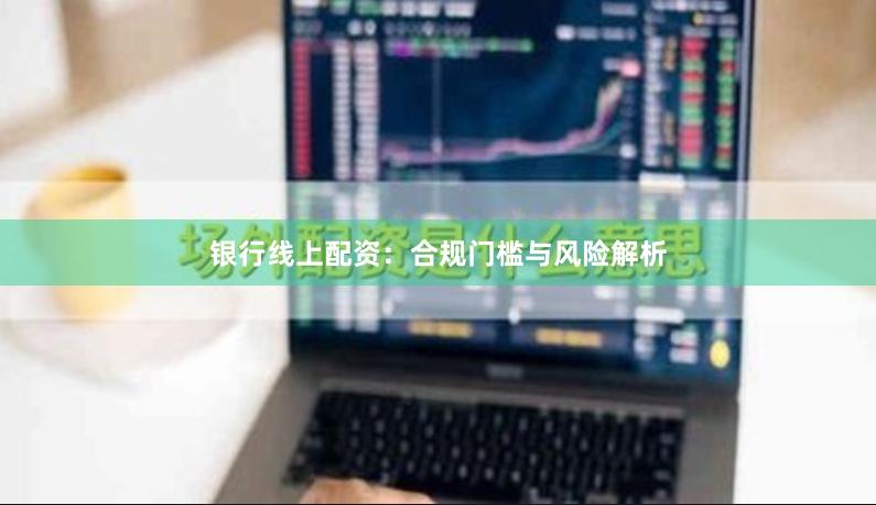 银行线上配资：合规门槛与风险解析