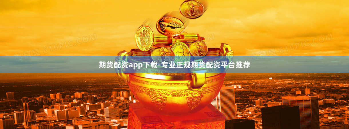 期货配资app下载-专业正规期货配资平台推荐