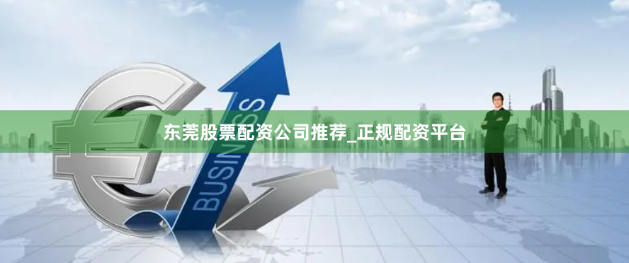 东莞股票配资公司推荐_正规配资平台