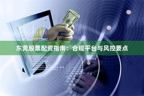 东莞股票配资指南：合规平台与风控要点