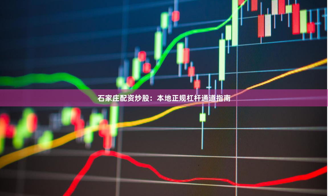 石家庄配资炒股：本地正规杠杆通道指南