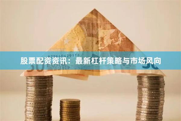 股票配资资讯：最新杠杆策略与市场风向