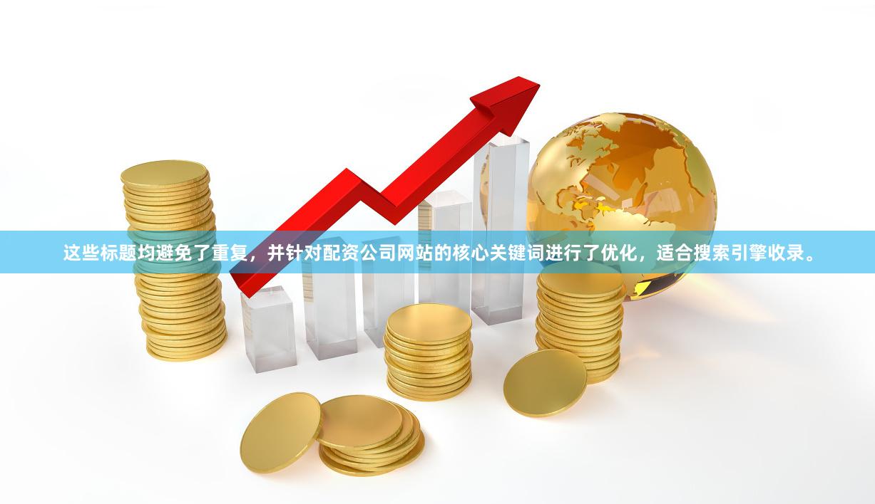 这些标题均避免了重复，并针对配资公司网站的核心关键词进行了优化，适合搜索引擎收录。