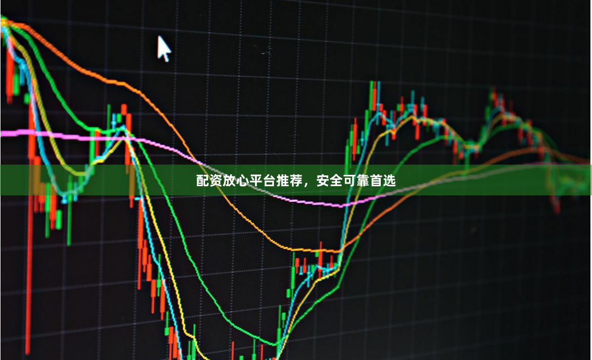 配资放心平台推荐，安全可靠首选