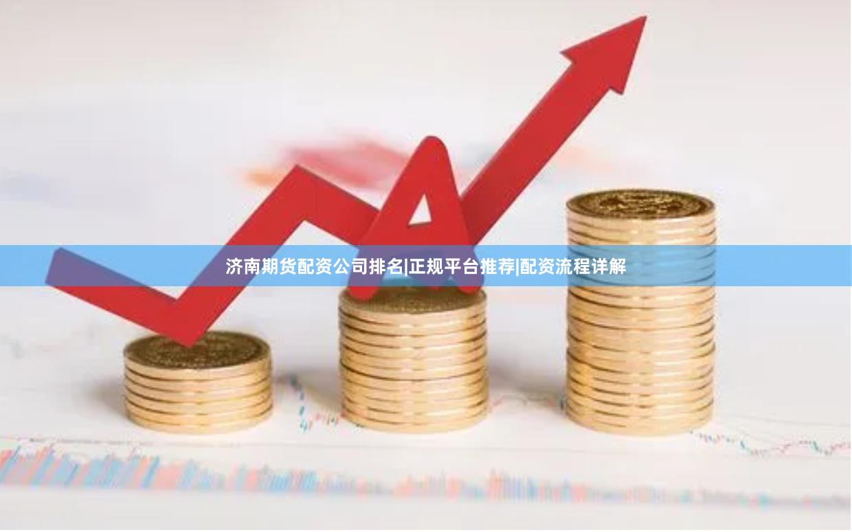 济南期货配资公司排名|正规平台推荐|配资流程详解