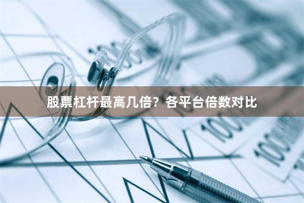 股票杠杆最高几倍?各平台倍数对比