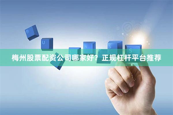 梅州股票配资公司哪家好？正规杠杆平台推荐