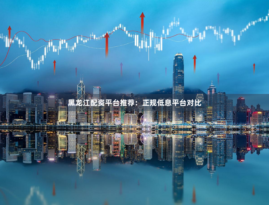黑龙江配资平台推荐:正规低息平台对比