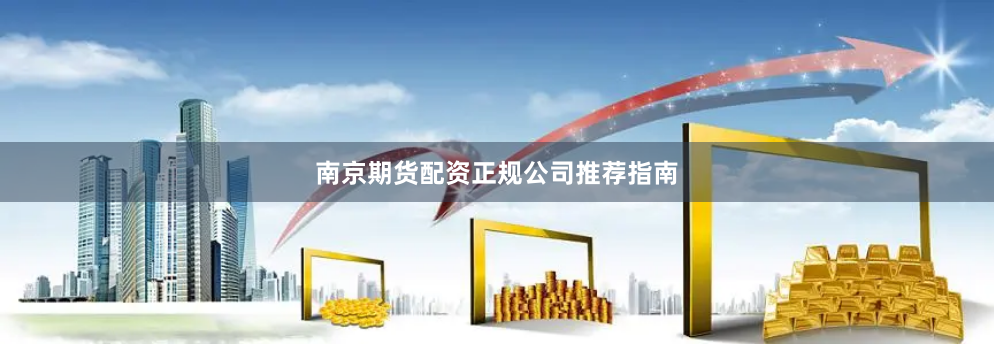南京期货配资正规公司推荐指南