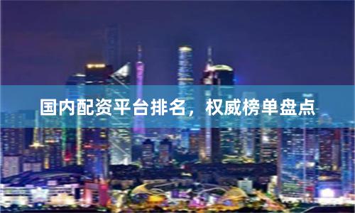 国内配资平台排名，权威榜单盘点