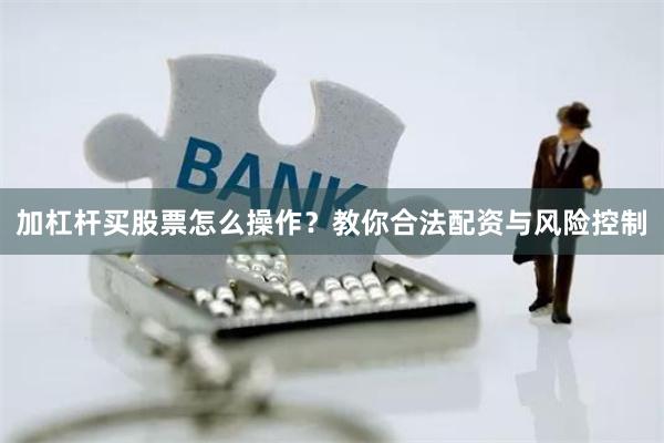 加杠杆买股票怎么操作？教你合法配资与风险控制