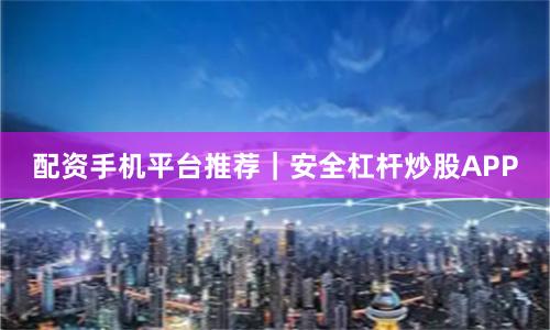 配资手机平台推荐｜安全杠杆炒股APP