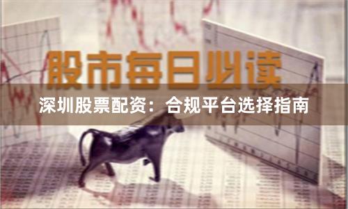 深圳股票配资：合规平台选择指南