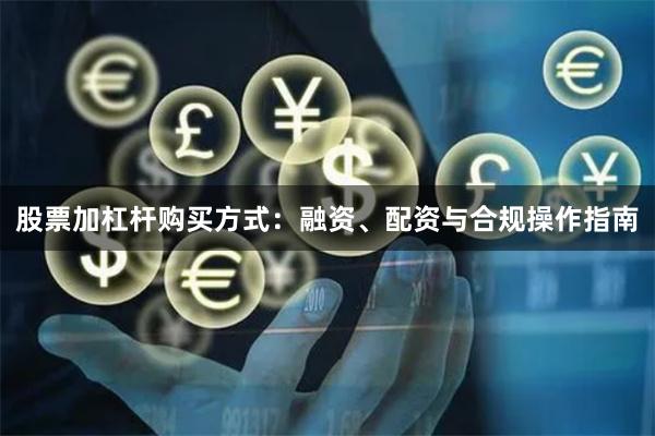 股票加杠杆购买方式：融资、配资与合规操作指南
