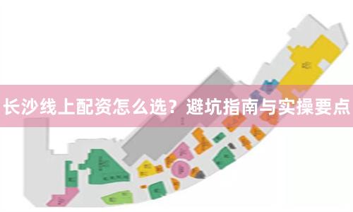 长沙线上配资怎么选？避坑指南与实操要点