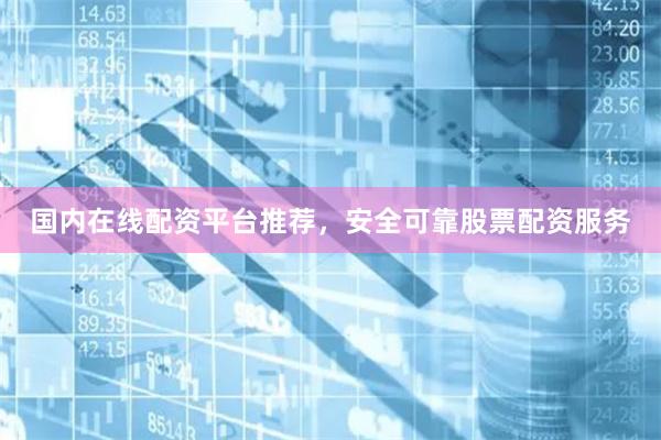 国内在线配资平台推荐，安全可靠股票配资服务