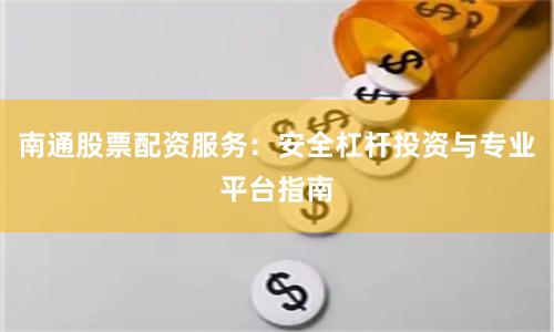 南通股票配资服务：安全杠杆投资与专业平台指南