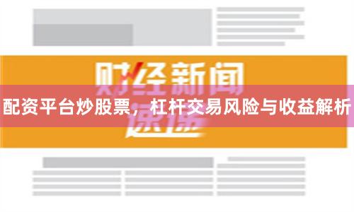 配资平台炒股票，杠杆交易风险与收益解析
