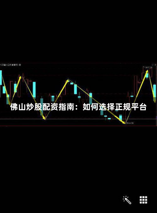 佛山炒股配资指南：如何选择正规平台
