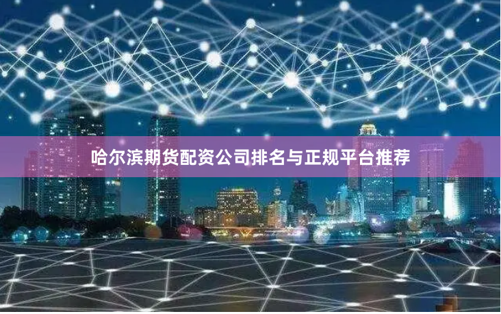 哈尔滨期货配资公司排名与正规平台推荐
