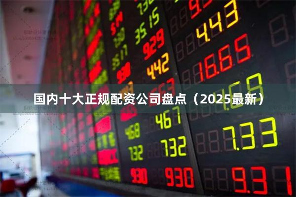 国内十大正规配资公司盘点（2025最新）