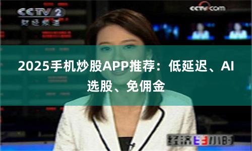2025手机炒股APP推荐:低延迟、AI选股、免佣金