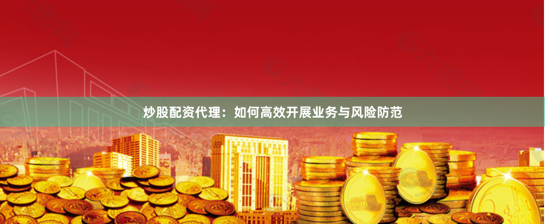 炒股配资代理：如何高效开展业务与风险防范