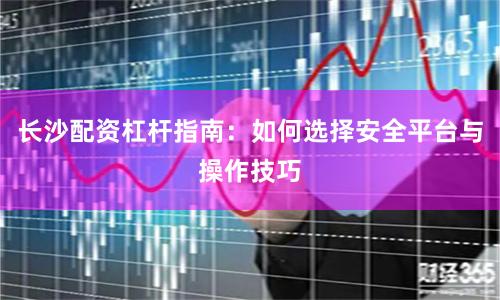 长沙配资杠杆指南：如何选择安全平台与操作技巧
