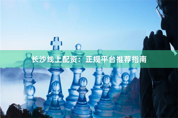长沙线上配资：正规平台推荐指南