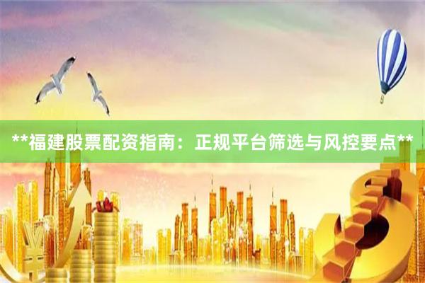 **福建股票配资指南：正规平台筛选与风控要点**