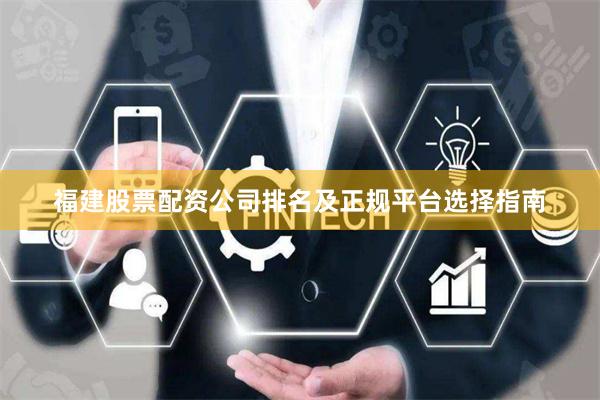 福建股票配资公司排名及正规平台选择指南