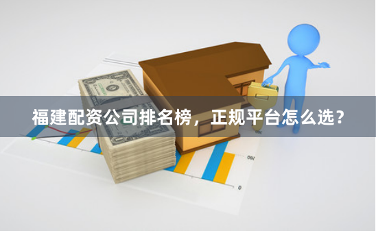 福建配资公司排名榜，正规平台怎么选？